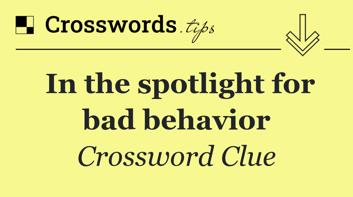 In the spotlight for bad behavior