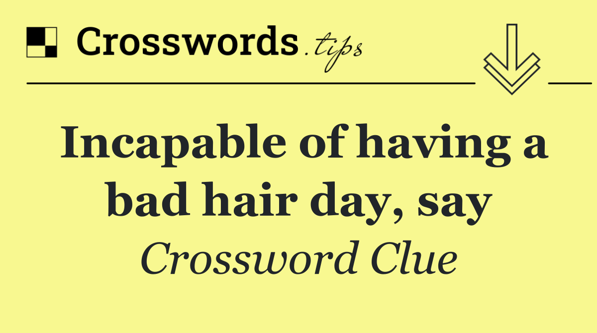 Incapable of having a bad hair day, say