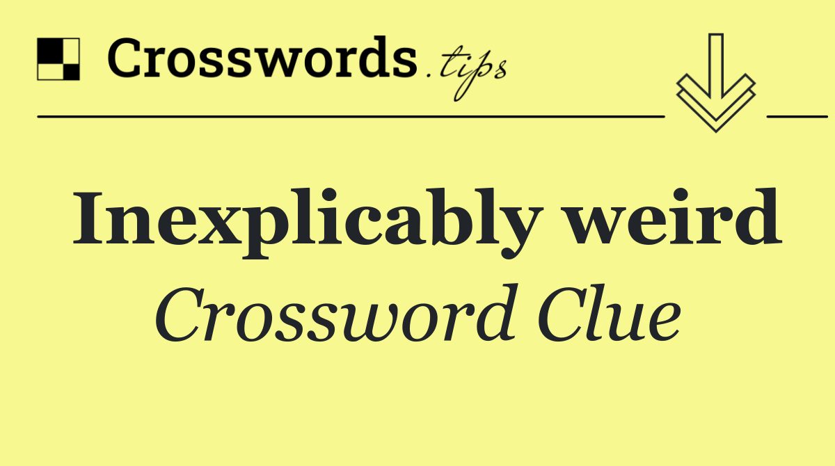 Inexplicably weird