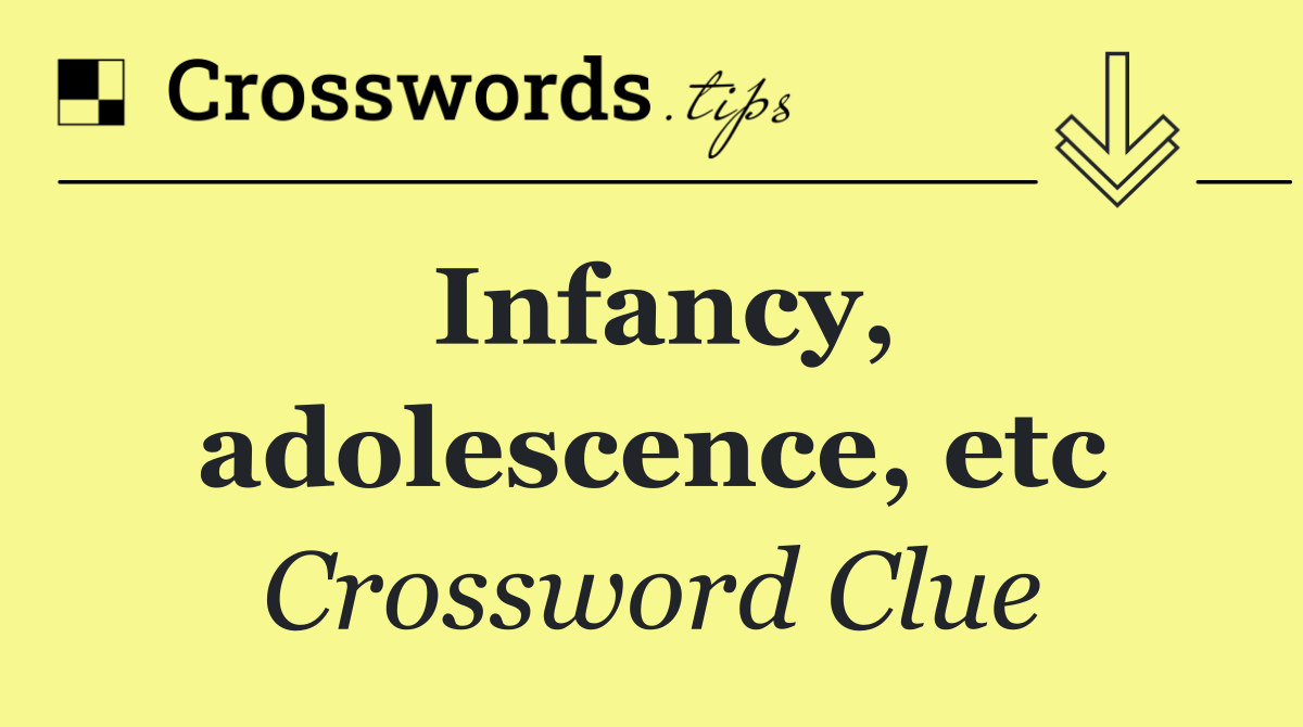 Infancy, adolescence, etc