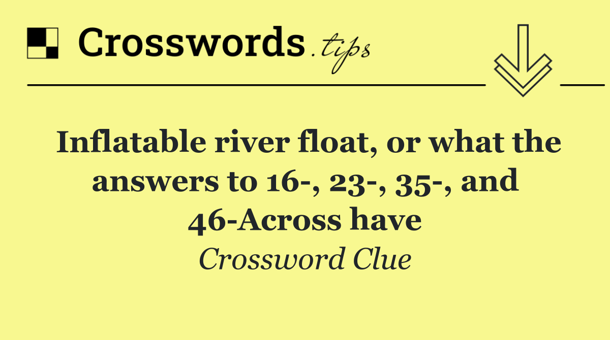 Inflatable river float, or what the answers to 16 , 23 , 35 , and 46 Across have