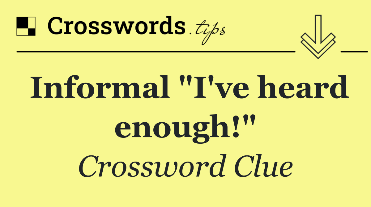 Informal "I've heard enough!"