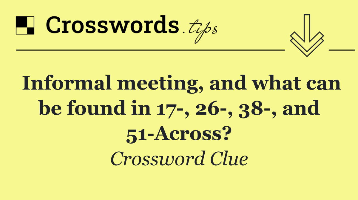 Informal meeting, and what can be found in 17 , 26 , 38 , and 51 Across?