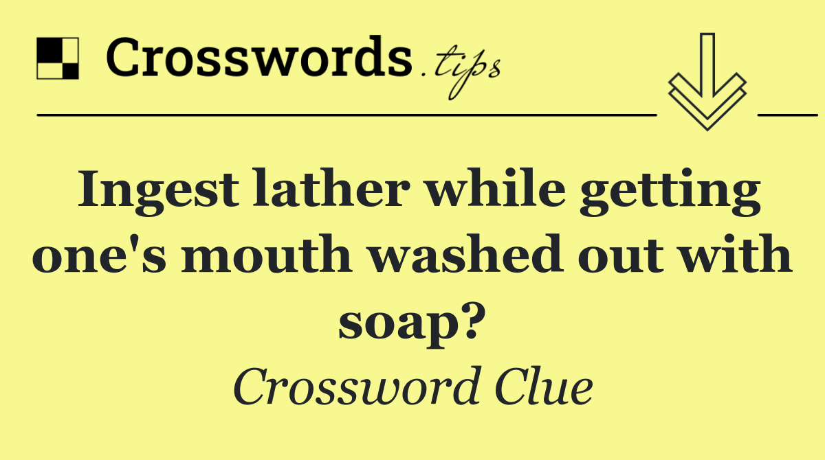 Ingest lather while getting one's mouth washed out with soap?