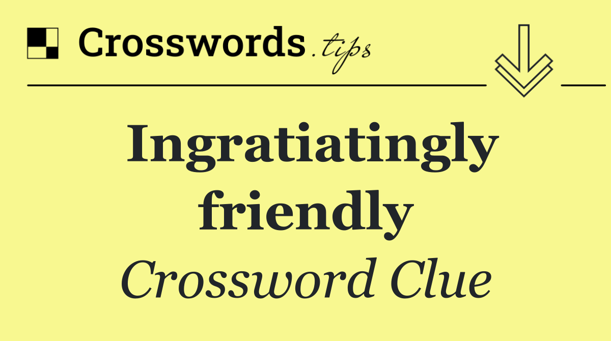 Ingratiatingly friendly