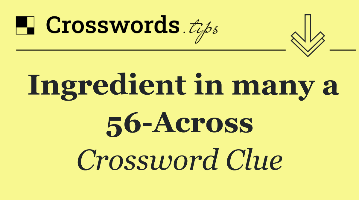 Ingredient in many a 56 Across