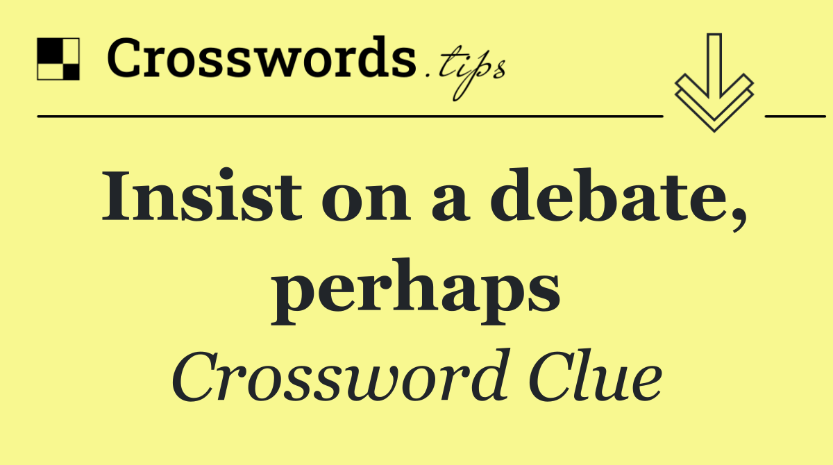 Insist on a debate, perhaps