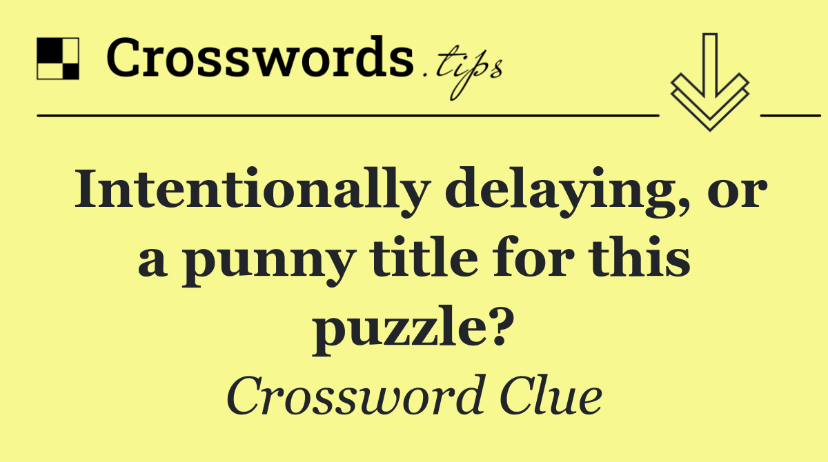 Intentionally delaying, or a punny title for this puzzle?