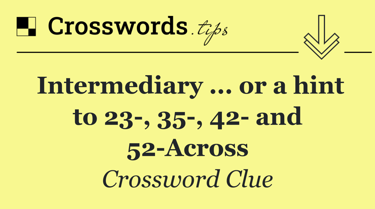 Intermediary ... or a hint to 23 , 35 , 42  and 52 Across
