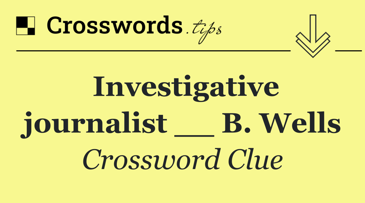 Investigative journalist __ B. Wells