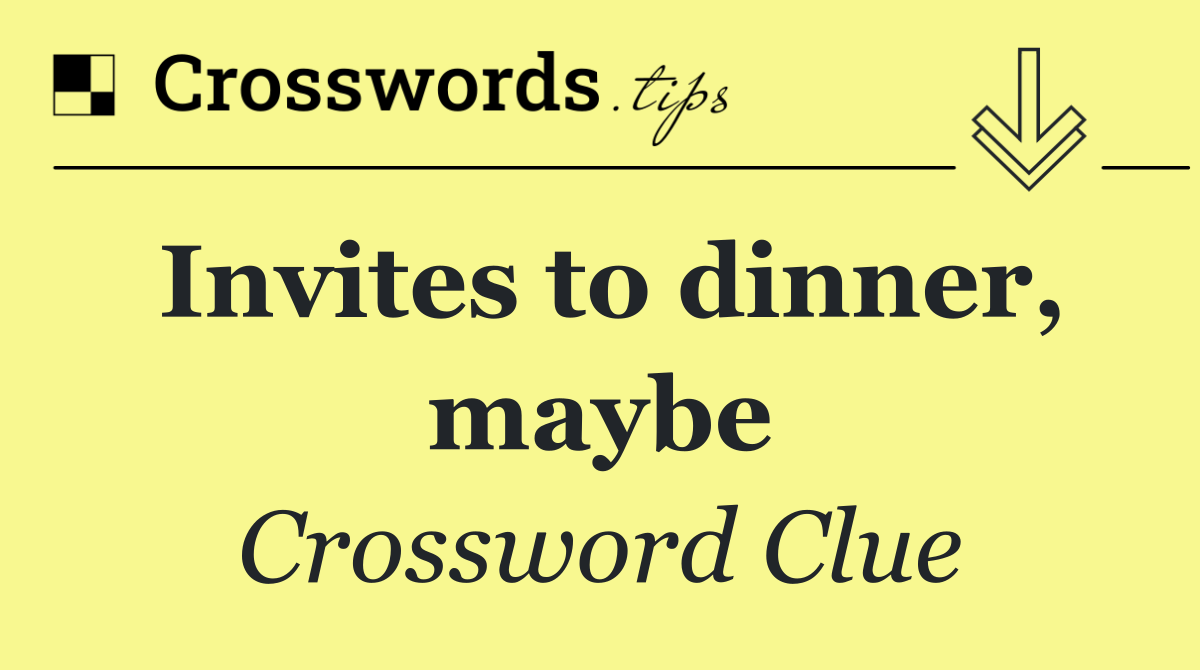 Invites to dinner, maybe