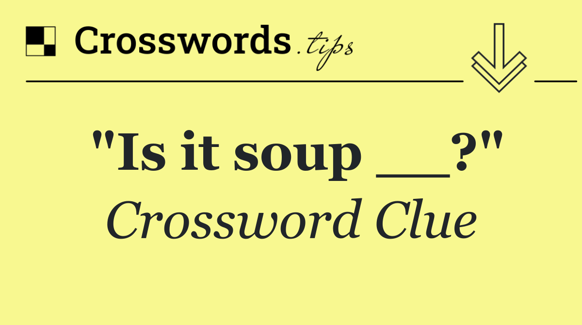 "Is it soup __?"