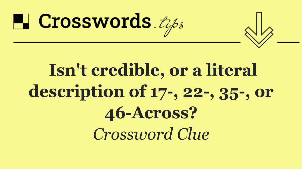Isn't credible, or a literal description of 17 , 22 , 35 , or 46 Across?