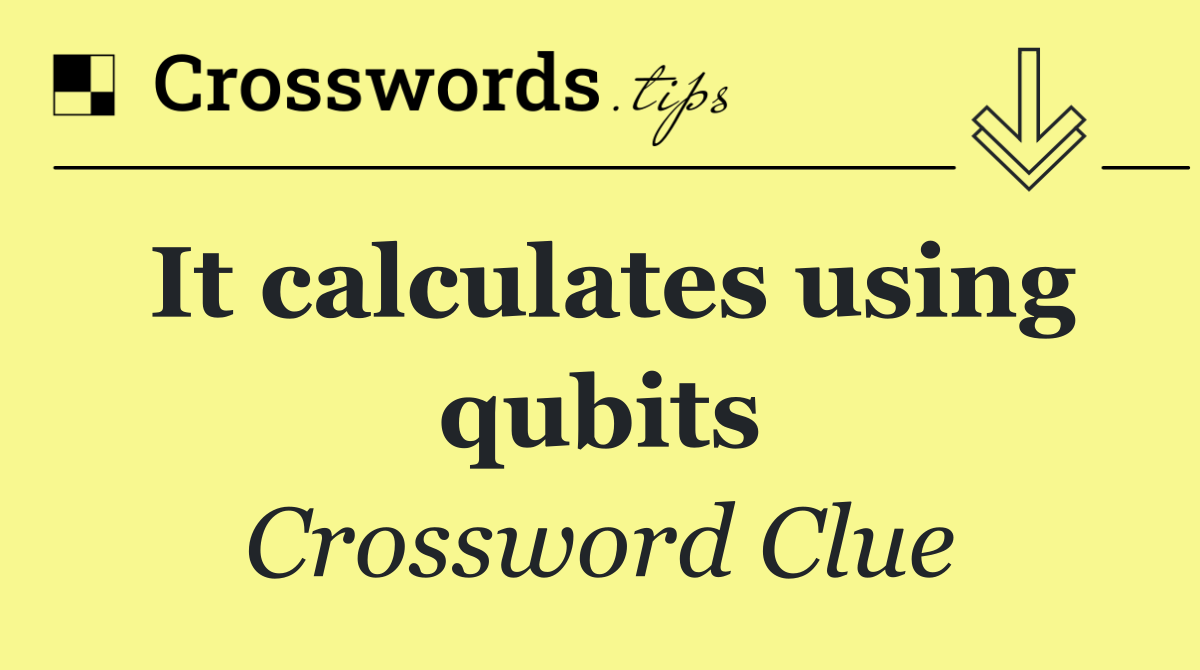 It calculates using qubits