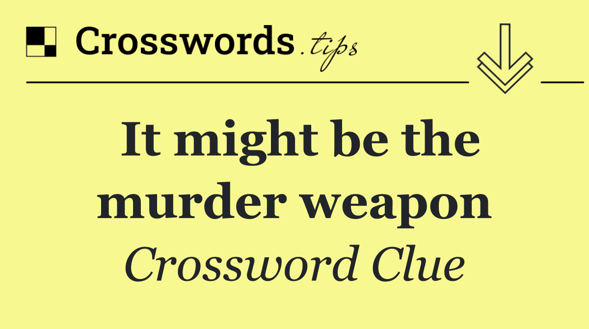 It might be the murder weapon