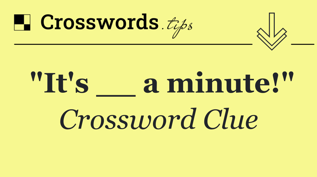 "It's __ a minute!"