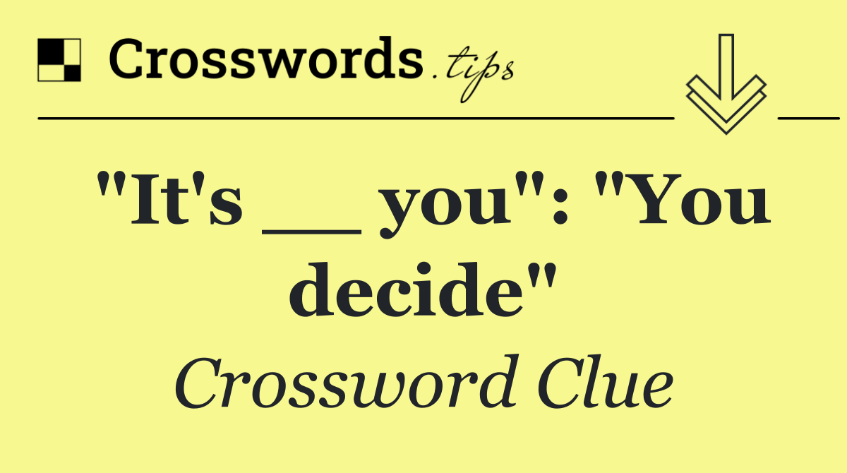 "It's __ you": "You decide"