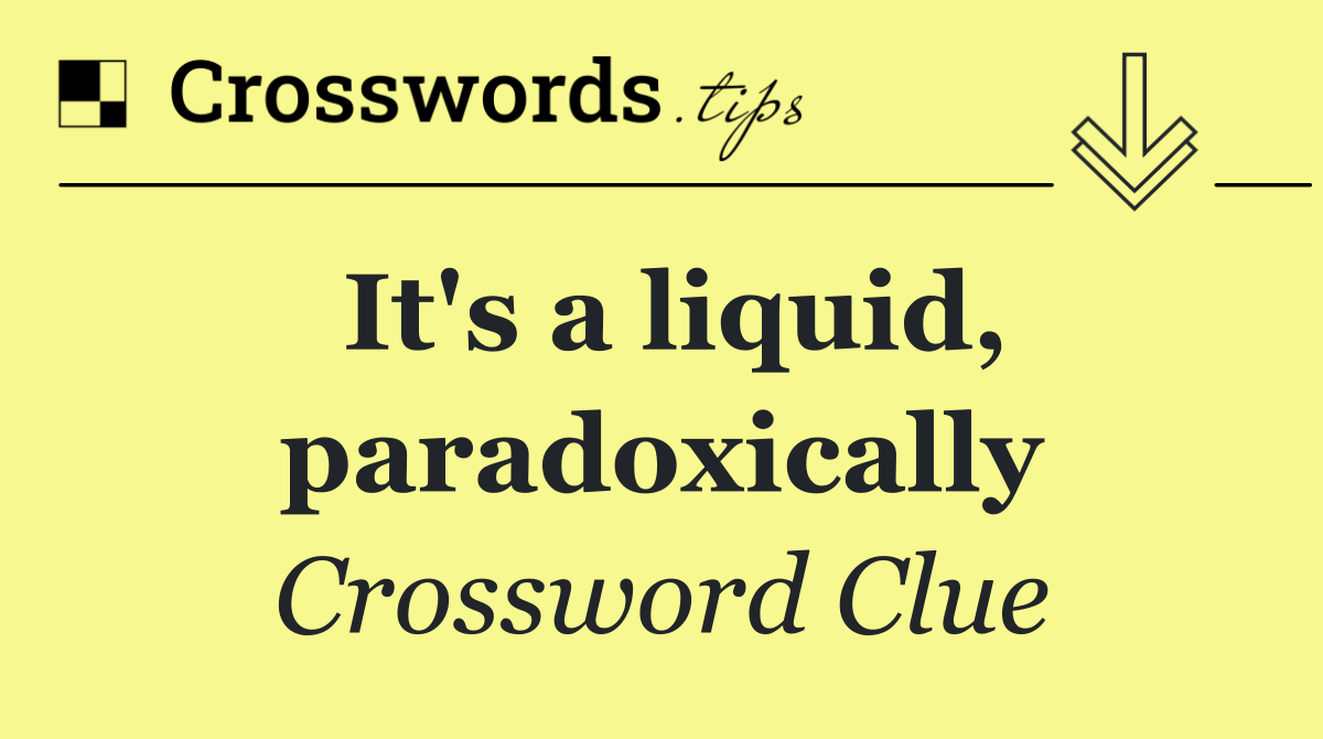 It's a liquid, paradoxically