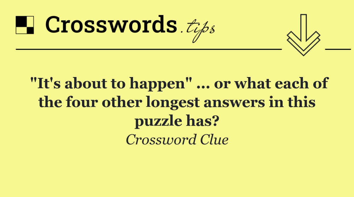 "It's about to happen" ... or what each of the four other longest answers in this puzzle has?