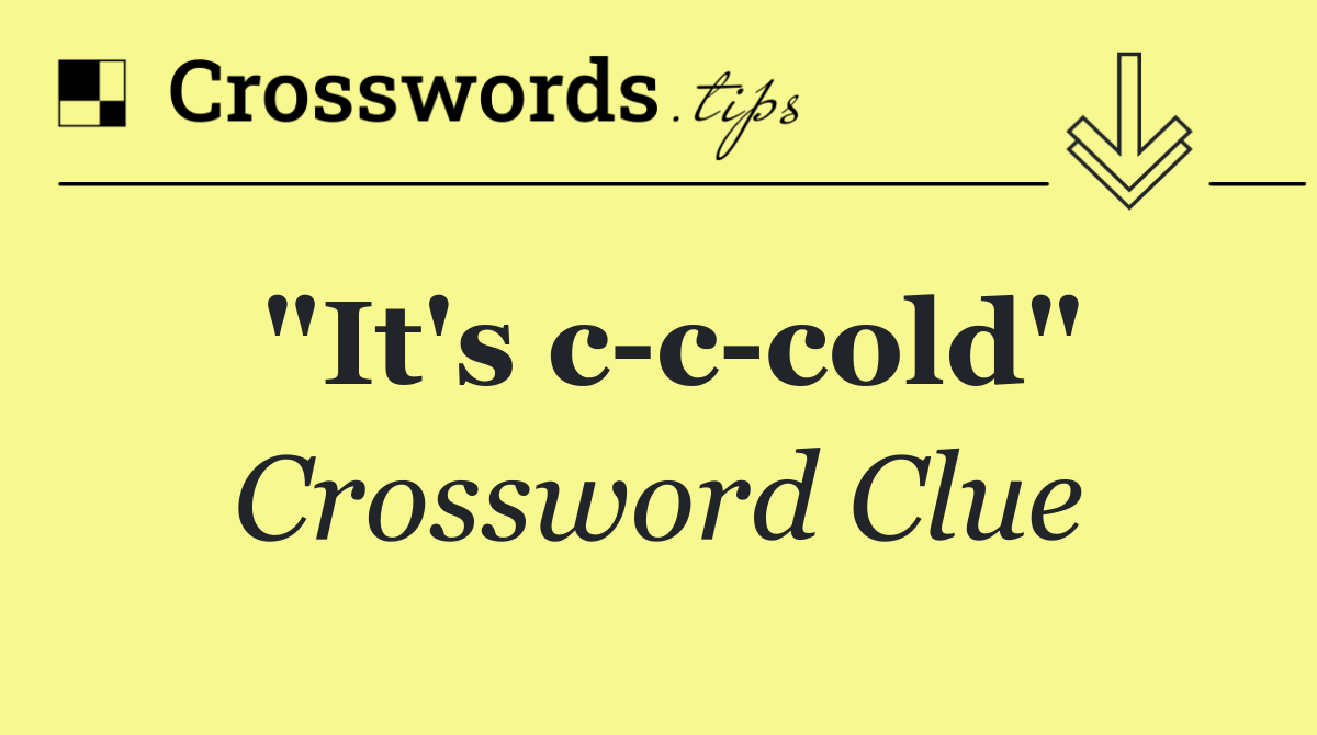 "It's c c cold"