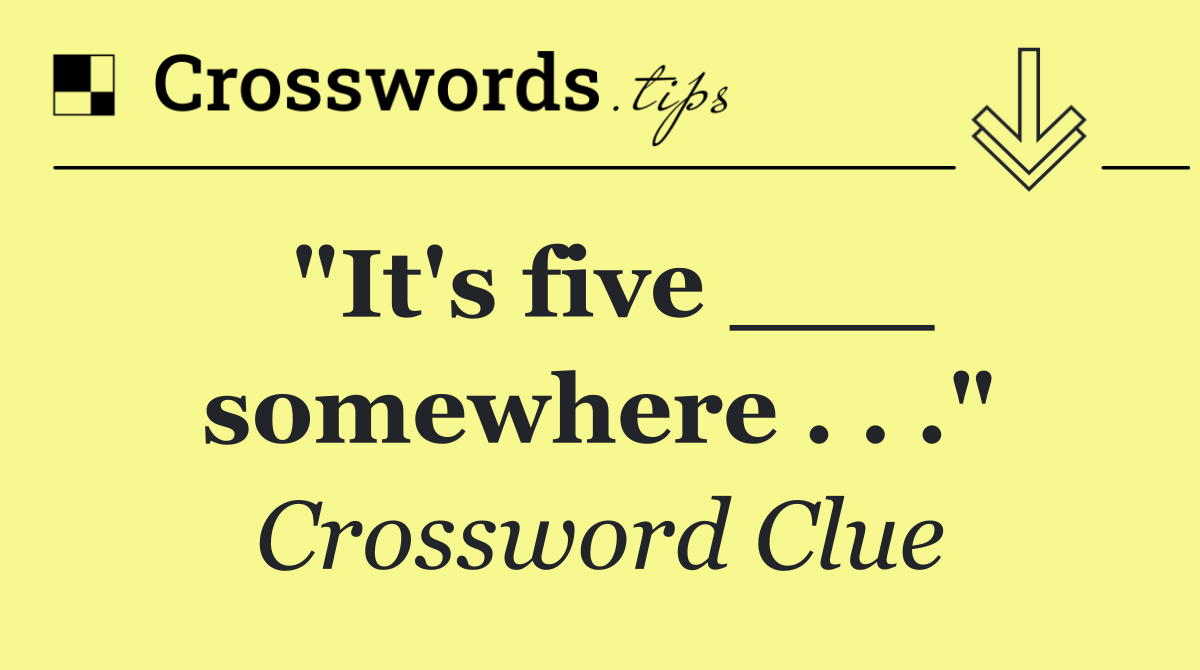 "It's five ___ somewhere . . ."