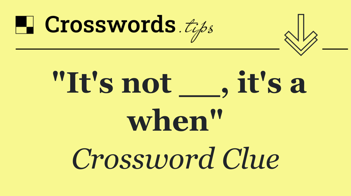 "It's not __, it's a when"