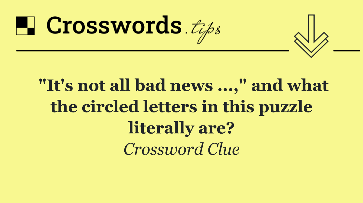 "It's not all bad news ...," and what the circled letters in this puzzle literally are?