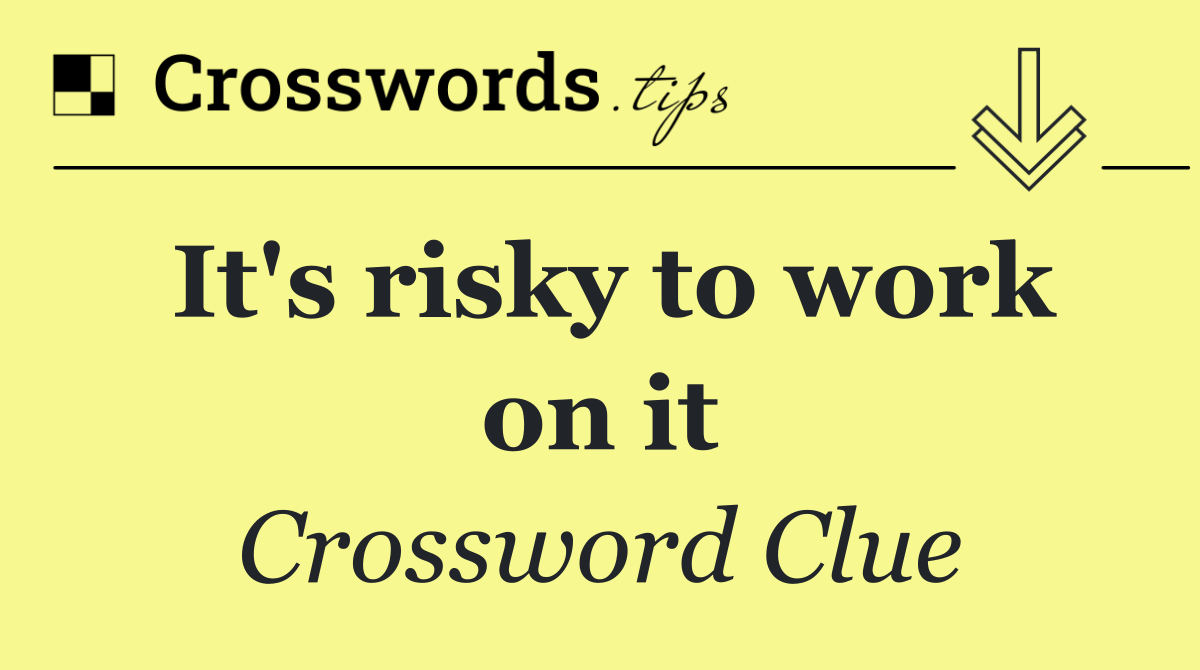 It's risky to work on it