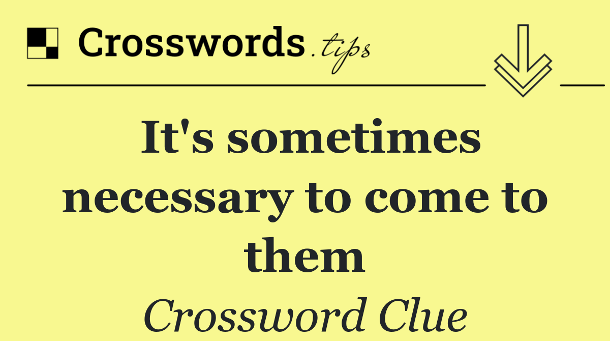 It's sometimes necessary to come to them