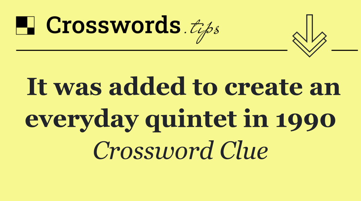 It was added to create an everyday quintet in 1990