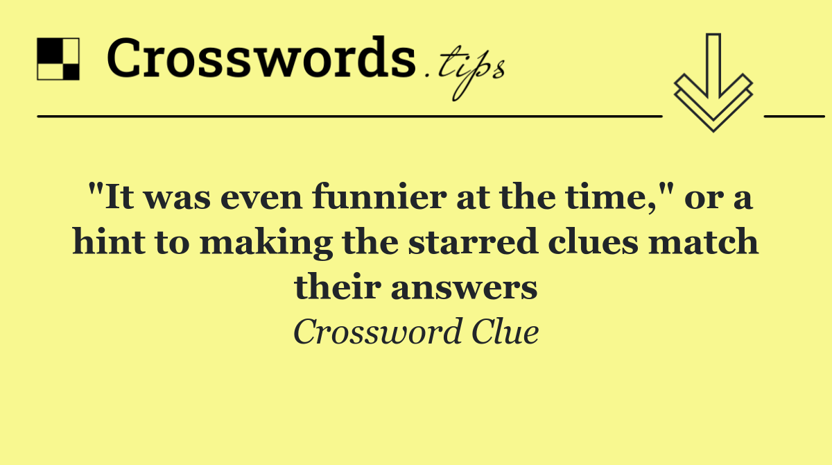 "It was even funnier at the time," or a hint to making the starred clues match their answers