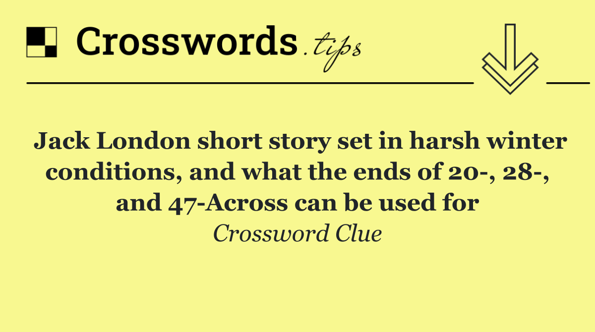 Jack London short story set in harsh winter conditions, and what the ends of 20 , 28 , and 47 Across can be used for