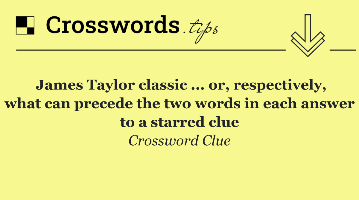 James Taylor classic ... or, respectively, what can precede the two words in each answer to a starred clue