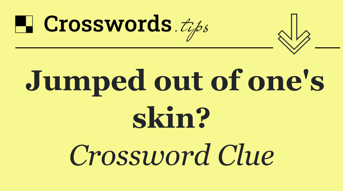 Jumped out of one's skin?