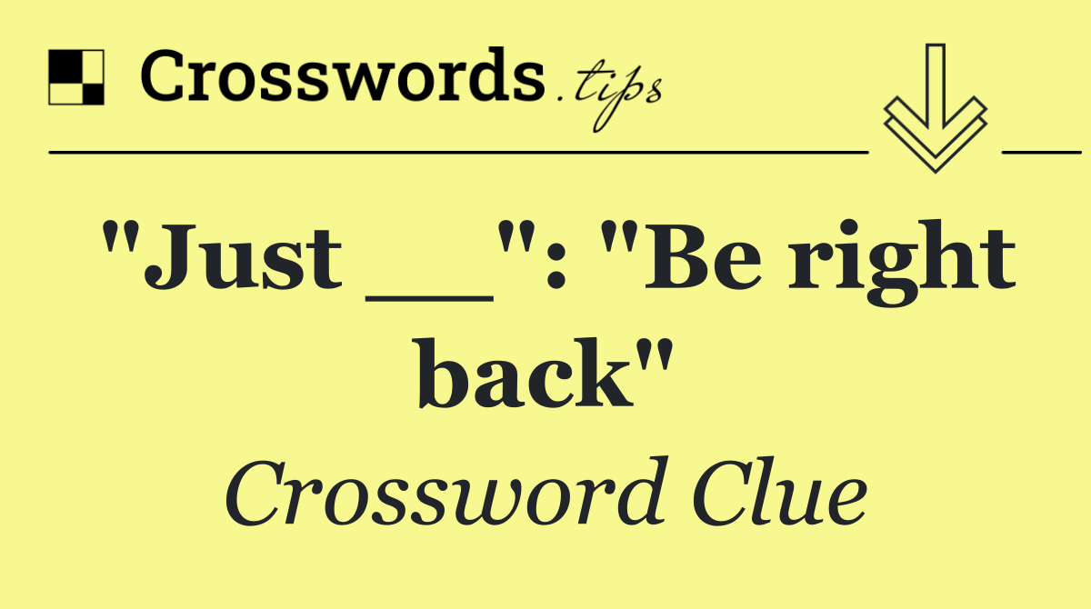 "Just __": "Be right back"