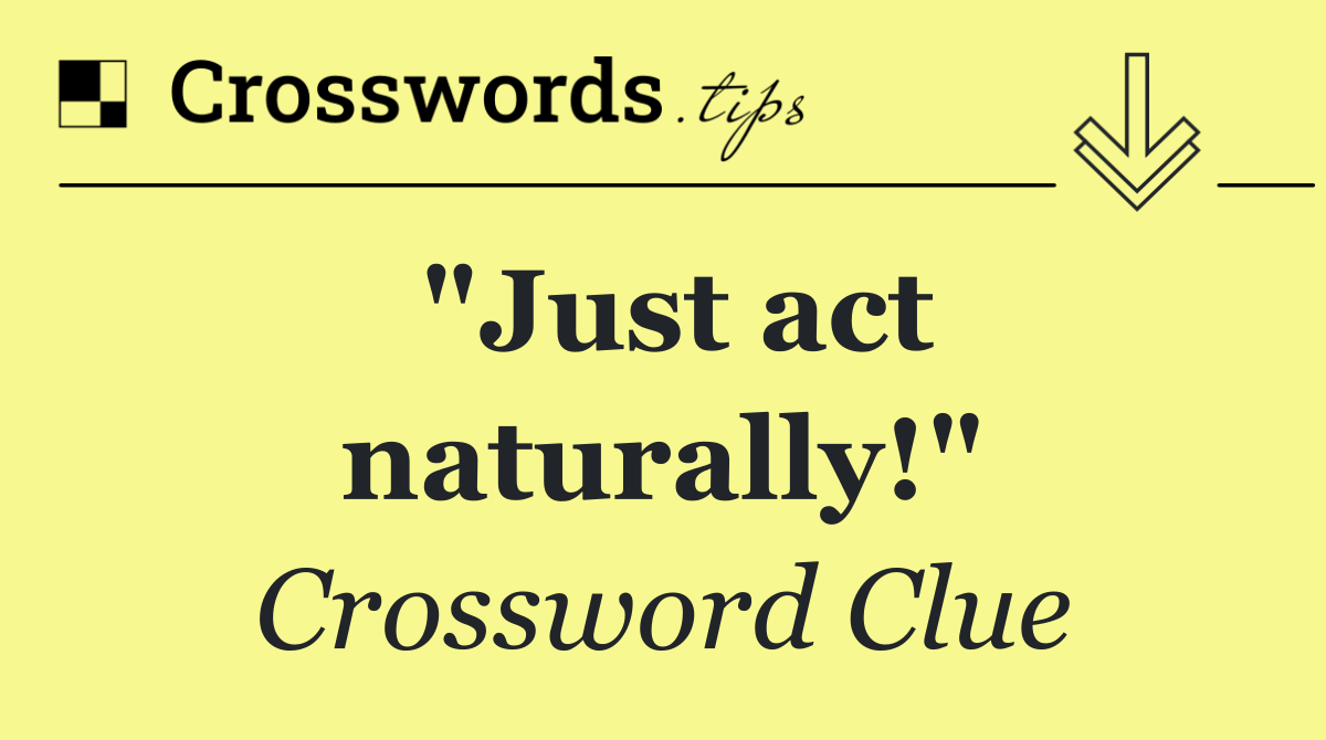 "Just act naturally!"