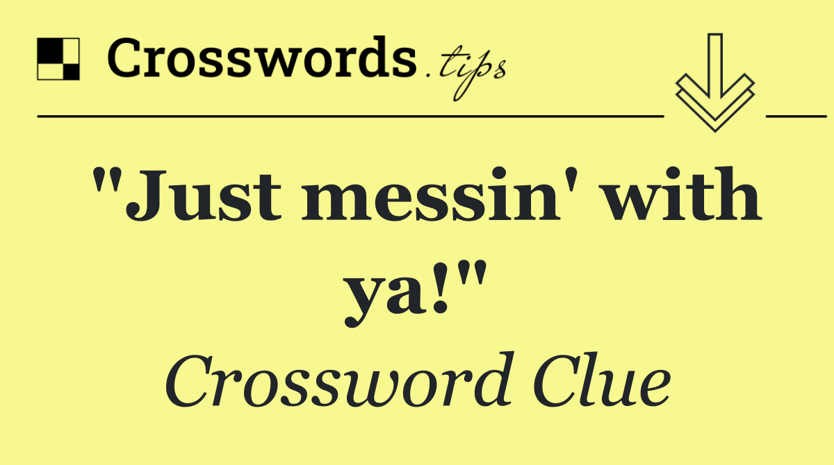 "Just messin' with ya!"