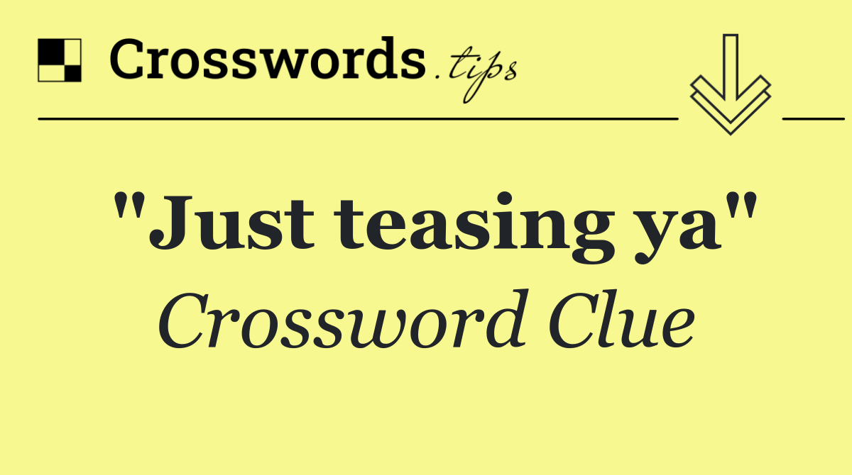 "Just teasing ya"