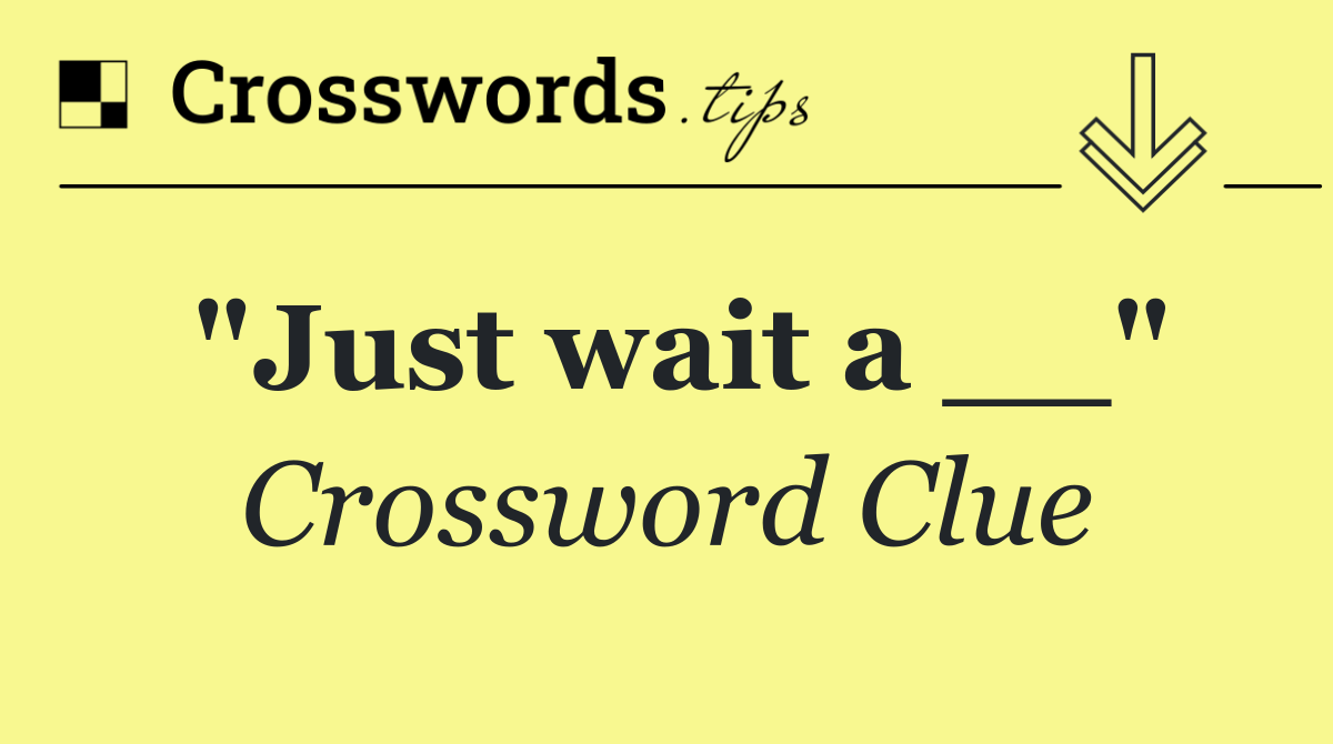 "Just wait a __"