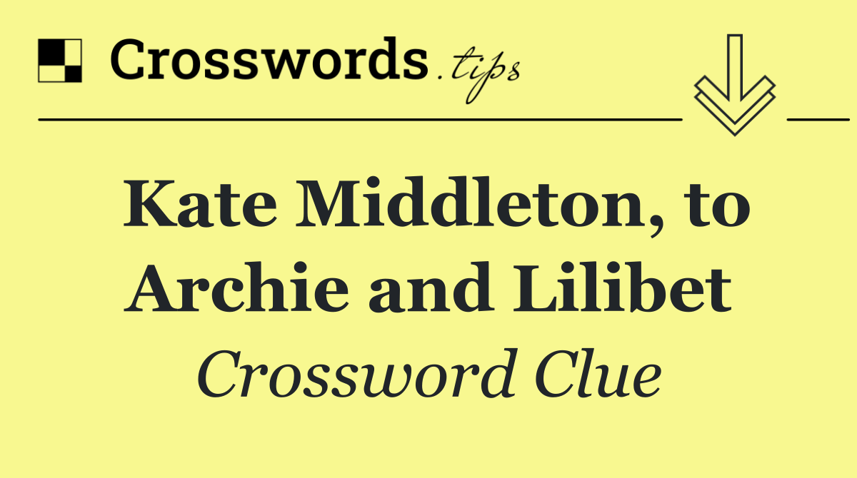 Kate Middleton, to Archie and Lilibet