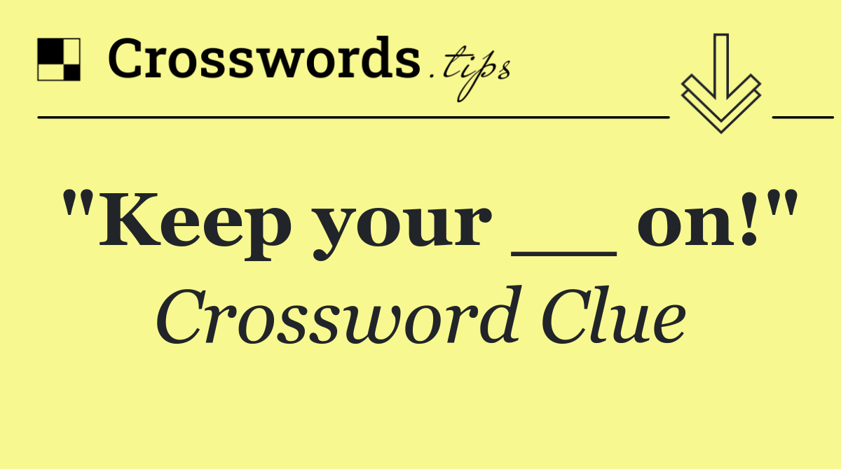 "Keep your __ on!"