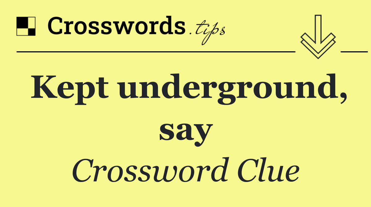 Kept underground, say