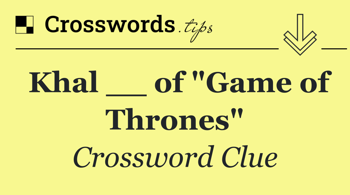 Khal __ of "Game of Thrones"