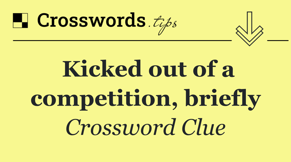Kicked out of a competition, briefly