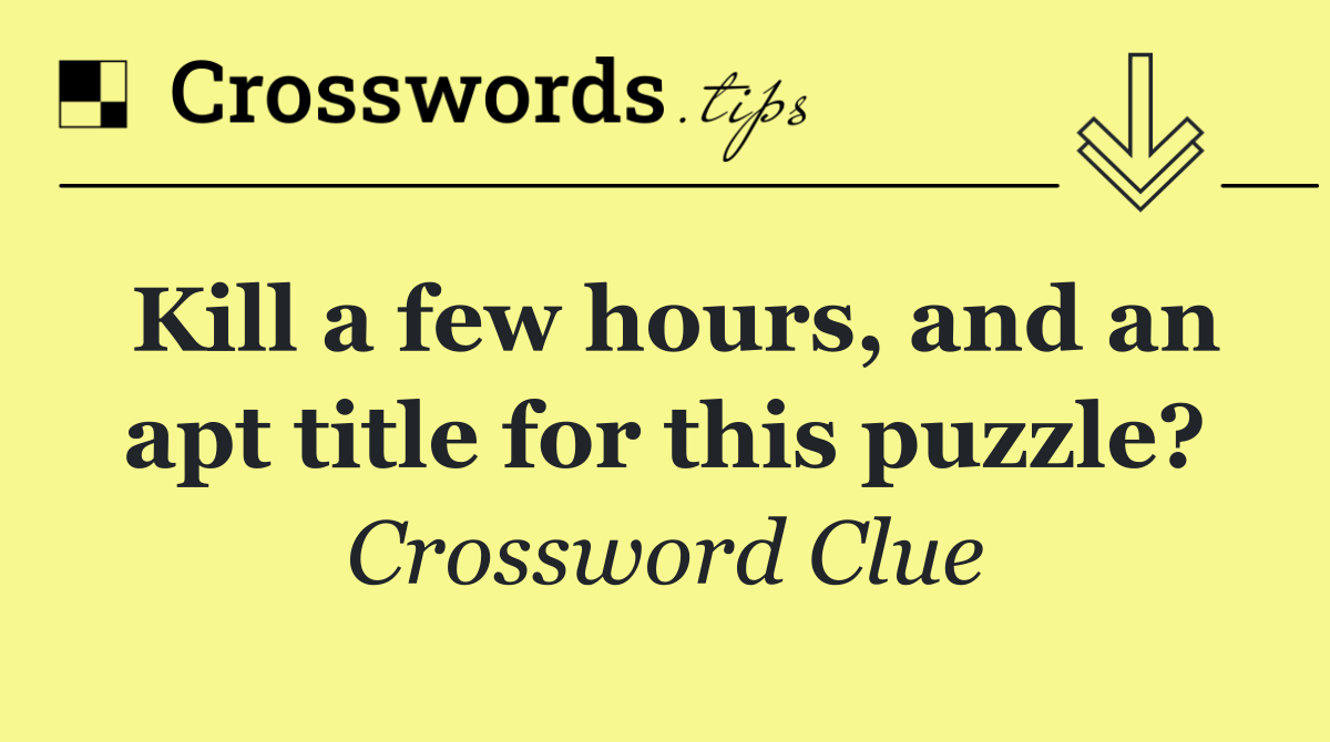 Kill a few hours, and an apt title for this puzzle?