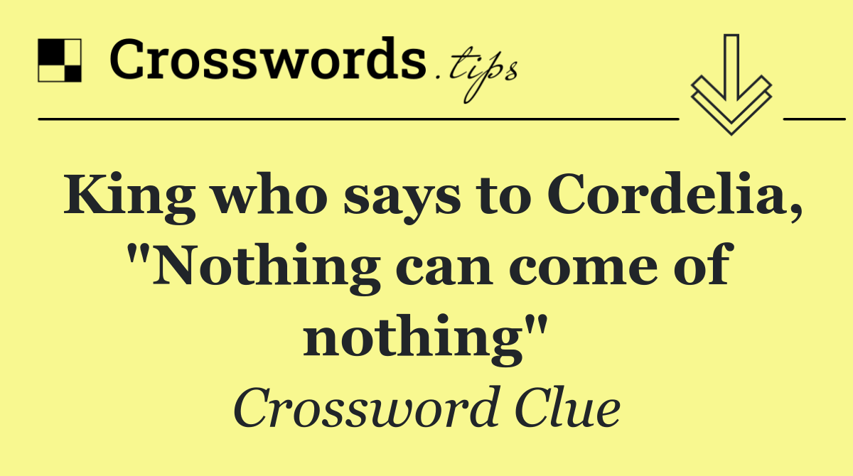 King who says to Cordelia, "Nothing can come of nothing"