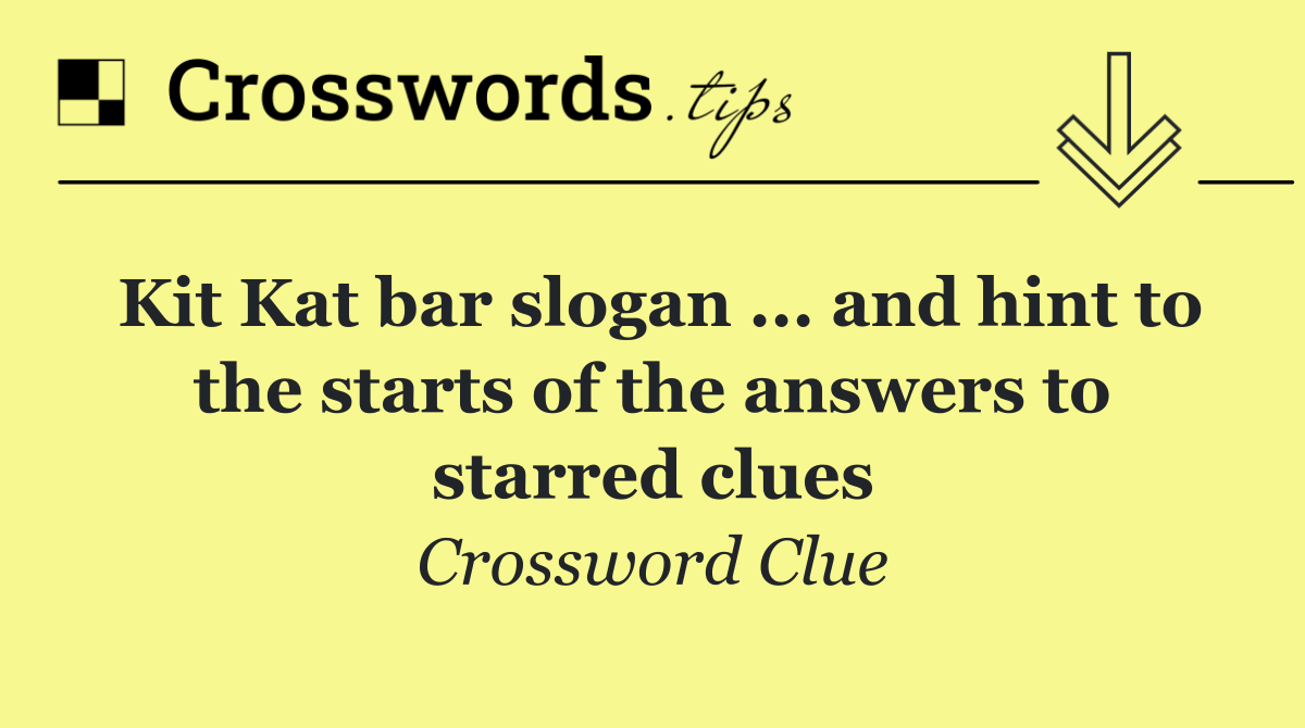 Kit Kat bar slogan ... and hint to the starts of the answers to starred clues
