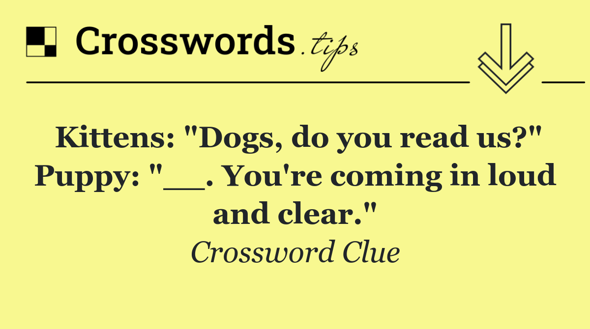 Kittens: "Dogs, do you read us?" Puppy: "__. You're coming in loud and clear."