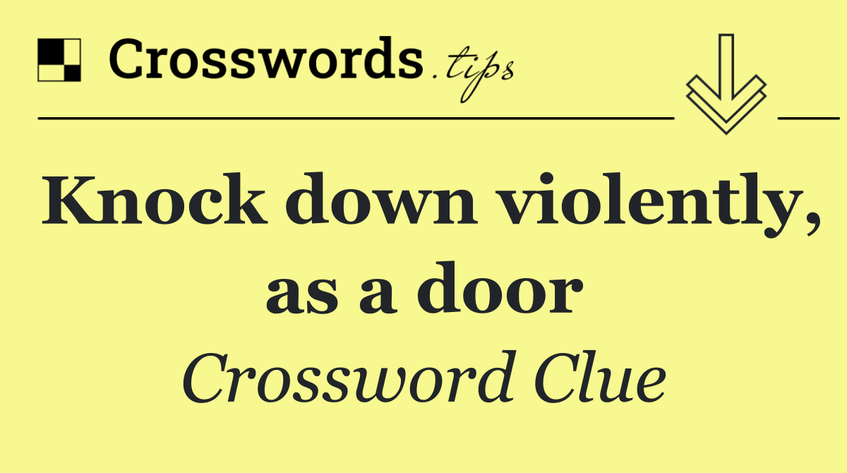 Knock down violently, as a door