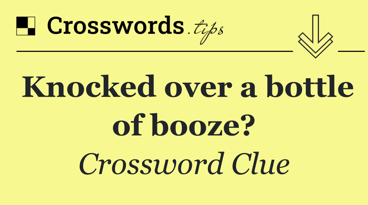 Knocked over a bottle of booze?